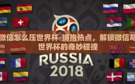 微信怎么压世界杯-拥抱热点，解锁微信与世界杯的奇妙碰撞