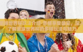 足球世界杯玩法介绍-尽情享受盛宴，深入了解足球世界杯的多样玩法与魅力