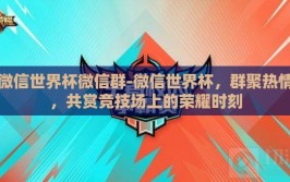 微信世界杯微信群-微信世界杯，群聚热情，共赏竞技场上的荣耀时刻