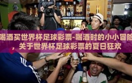 喝酒买世界杯足球彩票-喝酒时的小小冒险，关于世界杯足球彩票的夏日狂欢