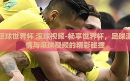 足球世界杯 滚球视频-畅享世界杯，足球激情与滚球视频的精彩碰撞