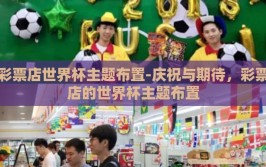彩票店世界杯主题布置-庆祝与期待，彩票店的世界杯主题布置