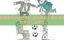 在哪里可以赌世界杯-居心何在？何处可赌世界杯？深思之
