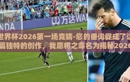 世界杯2026第一场竞猜-您的垂询促成了这篇独特的创作，我愿将之命名为揭秘2026年世界杯全新旅程，首战竞猜的惊喜与期待