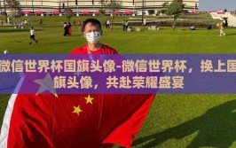微信世界杯国旗头像-微信世界杯，换上国旗头像，共赴荣耀盛宴