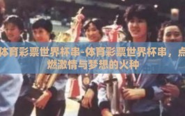 体育彩票世界杯串-体育彩票世界杯串，点燃激情与梦想的火种