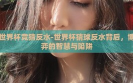 世界杯竞猜反水-世界杯猜球反水背后，博弈的智慧与陷阱
