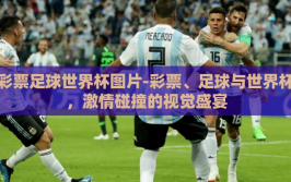 彩票足球世界杯图片-彩票、足球与世界杯，激情碰撞的视觉盛宴