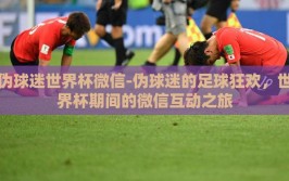 伪球迷世界杯微信-伪球迷的足球狂欢，世界杯期间的微信互动之旅