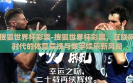 搜狐世界杯彩票-搜狐世界杯彩票，互联网时代的体育竞技与数字娱乐新风尚