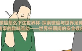 微信怎么下注世界杯-探索微信与世界足球赛事的趣味互动——世界杯期间的安全娱乐指南