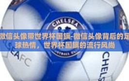 微信头像带世界杯国旗-微信头像背后的足球热情，世界杯国旗的流行风尚