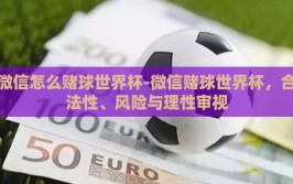 微信怎么赌球世界杯-微信赌球世界杯，合法性、风险与理性审视