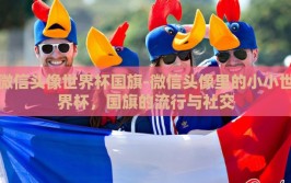 微信头像世界杯国旗-微信头像里的小小世界杯，国旗的流行与社交
