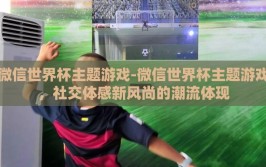 微信世界杯主题游戏-微信世界杯主题游戏，社交体感新风尚的潮流体现