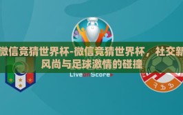 微信竞猜世界杯-微信竞猜世界杯，社交新风尚与足球激情的碰撞