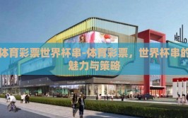体育彩票世界杯串-体育彩票，世界杯串的魅力与策略