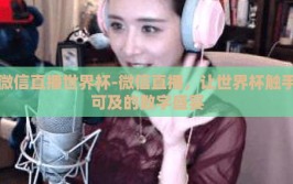 微信直播世界杯-微信直播，让世界杯触手可及的数字盛宴