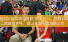 新浪彩票竞猜世界杯-激发魅力，新浪彩票竞猜世界杯，见证梦想与预测的艺术