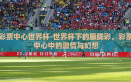 彩票中心世界杯-世界杯下的朦胧彩，彩票中心中的激情与幻想