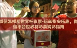 微信怎样买世界杯彩票-玩转指尖乐趣，微信平台世界杯彩票购彩指南