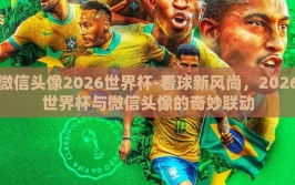 微信头像2026世界杯-看球新风尚，2026世界杯与微信头像的奇妙联动