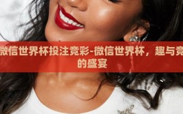 微信世界杯投注竞彩-微信世界杯，趣与竞的盛宴