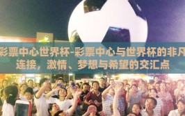 彩票中心世界杯-彩票中心与世界杯的非凡连接，激情、梦想与希望的交汇点