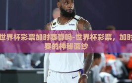 世界杯彩票加时赛算吗-世界杯彩票，加时赛的神秘面纱