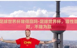 足球世界杯赌得赢吗-足球世界杯，理性面对，不赌为赢