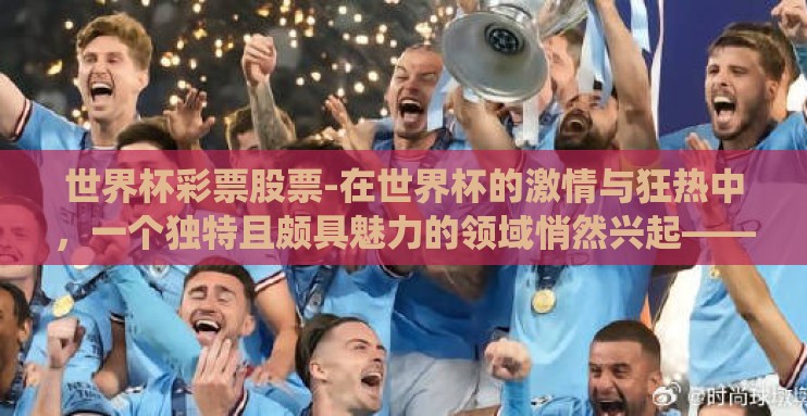 世界杯彩票股票-在世界杯的激情与狂热中,一个独特且颇具魅力的领域悄然兴起——世界杯彩票与股票。这个看似相隔甚远的交汇点,实则成为连接球迷与投资者的梦幻桥梁,为传统观赛体验增添了一抹别样的色彩 世界杯彩票股票-在世界杯的激情与狂热中,一个独特且颇具魅力的领域悄然兴起——世界杯彩票与股票。这个看似相隔甚远的交汇点,实则成为连接球迷与投资者的梦幻桥梁,为传统观赛体验增添了一抹别样的色彩