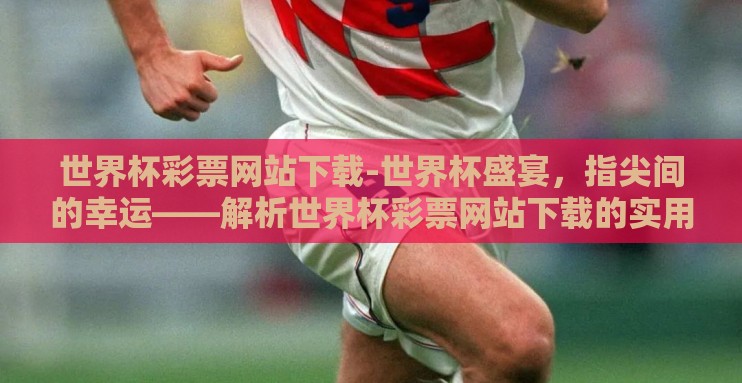 世界杯彩票网站下载-世界杯盛宴,指尖间的幸运——解析世界杯彩票网站下载的实用攻略 世界杯彩票网站下载-世界杯盛宴,指尖间的幸运——解析世界杯彩票网站下载的实用攻略
