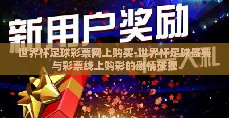 世界杯足球彩票网上购买-世界杯足球盛典与彩票线上购彩的激情碰撞 世界杯足球彩票网上购买-世界杯足球盛典与彩票线上购彩的激情碰撞