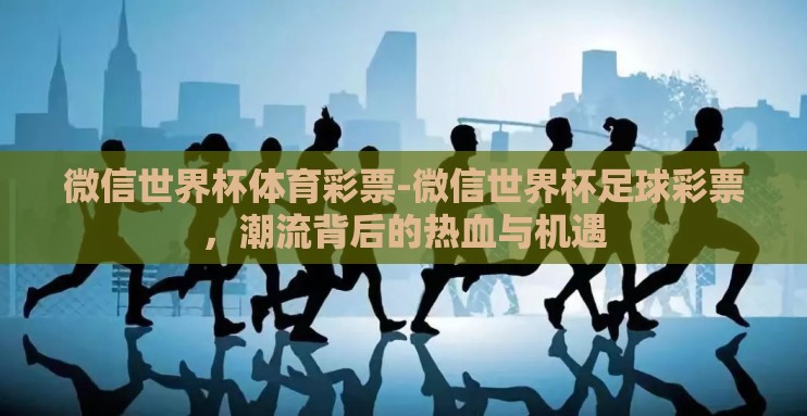 微信世界杯体育彩票-微信世界杯足球彩票,潮流背后的热血与机遇 微信世界杯体育彩票-微信世界杯足球彩票,潮流背后的热血与机遇