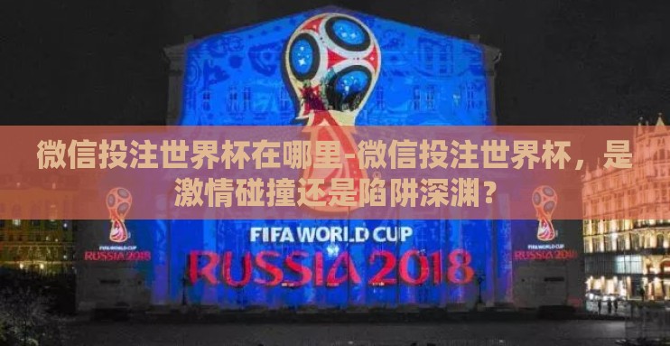 微信投注世界杯在哪里-微信投注世界杯,是激情碰撞还是陷阱深渊? 微信投注世界杯在哪里-微信投注世界杯,是激情碰撞还是陷阱深渊?