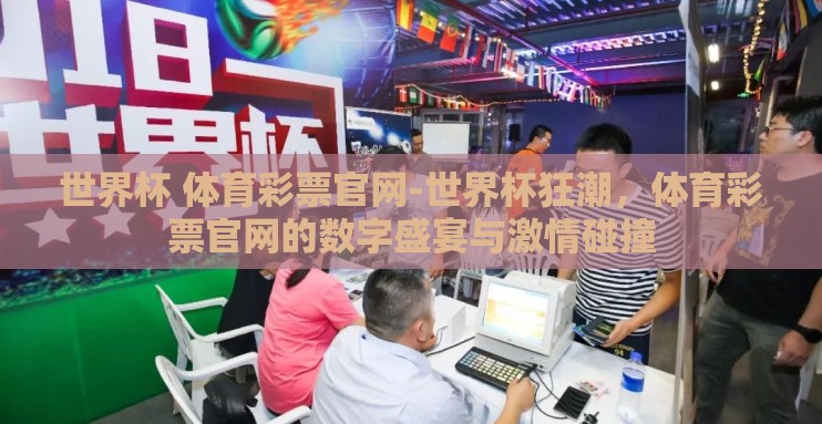 世界杯 体育彩票官网-世界杯狂潮,体育彩票官网的数字盛宴与激情碰撞 世界杯 体育彩票官网-世界杯狂潮,体育彩票官网的数字盛宴与激情碰撞