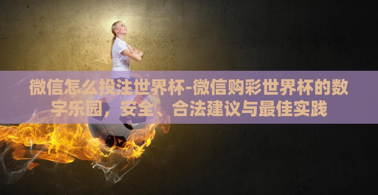 微信怎么投注世界杯-微信购彩世界杯的数字乐园，安全、合法建议与最佳实践