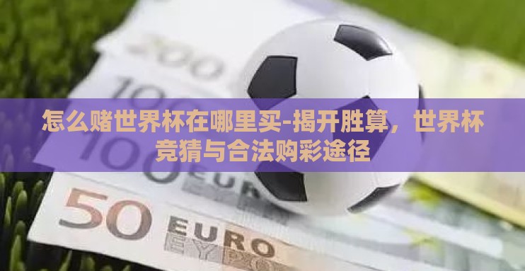 怎么赌世界杯在哪里买-揭开胜算,世界杯竞猜与合法购彩途径 怎么赌世界杯在哪里买-揭开胜算,世界杯竞猜与合法购彩途径