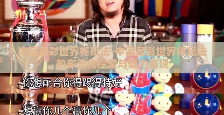 中国足彩世界杯玩法-中国足彩世界杯玩法的多元化探索与魅力展现