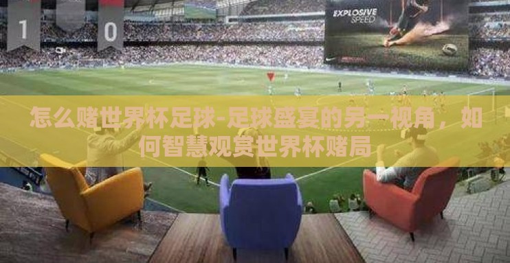 怎么赌世界杯足球-足球盛宴的另一视角,如何智慧观赏世界杯赌局 怎么赌世界杯足球-足球盛宴的另一视角,如何智慧观赏世界杯赌局