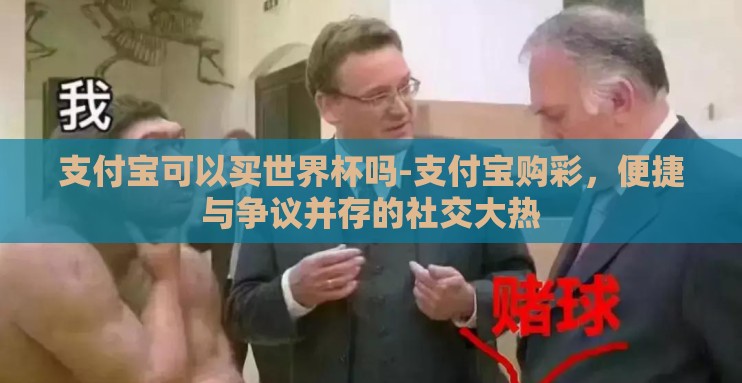 支付宝可以买世界杯吗-支付宝购彩,便捷与争议并存的社交大热 支付宝可以买世界杯吗-支付宝购彩,便捷与争议并存的社交大热