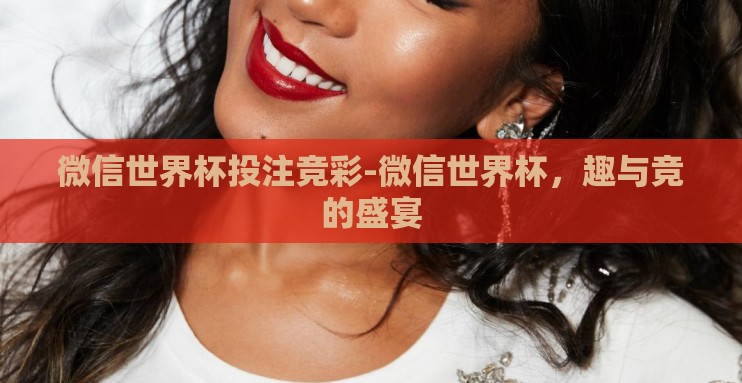 微信世界杯投注竞彩-微信世界杯,趣与竞的盛宴 微信世界杯投注竞彩-微信世界杯,趣与竞的盛宴