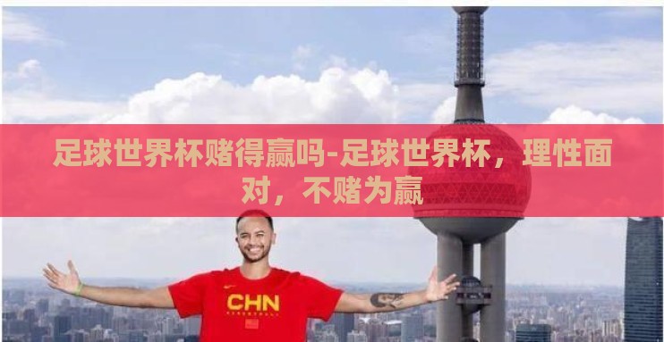 足球世界杯赌得赢吗-足球世界杯,理性面对,不赌为赢 足球世界杯赌得赢吗-足球世界杯,理性面对,不赌为赢