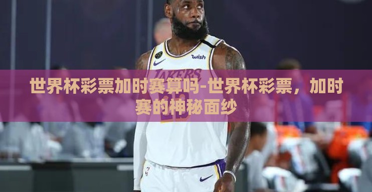 世界杯彩票加时赛算吗-世界杯彩票,加时赛的神秘面纱 世界杯彩票加时赛算吗-世界杯彩票,加时赛的神秘面纱