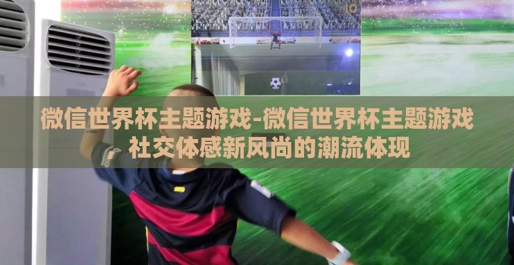 微信世界杯主题游戏-微信世界杯主题游戏,社交体感新风尚的潮流体现 微信世界杯主题游戏-微信世界杯主题游戏,社交体感新风尚的潮流体现