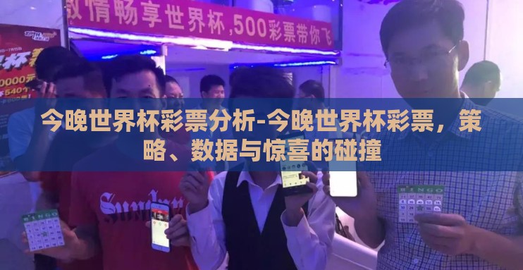今晚世界杯彩票分析-今晚世界杯彩票,策略、数据与惊喜的碰撞 今晚世界杯彩票分析-今晚世界杯彩票,策略、数据与惊喜的碰撞