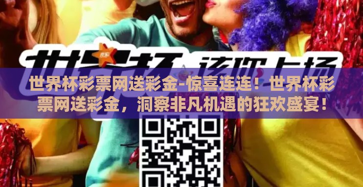 世界杯彩票网送彩金-惊喜连连!世界杯彩票网送彩金,洞察非凡机遇的狂欢盛宴! 世界杯彩票网送彩金-惊喜连连!世界杯彩票网送彩金,洞察非凡机遇的狂欢盛宴!