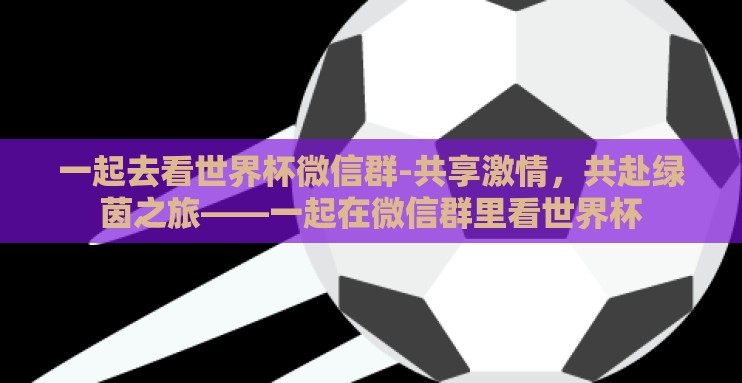 一起去看世界杯微信群-共享激情,共赴绿茵之旅——一起在微信群里看世界杯 一起去看世界杯微信群-共享激情,共赴绿茵之旅——一起在微信群里看世界杯