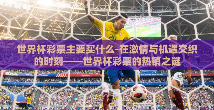 世界杯彩票主要买什么-在激情与机遇交织的时刻——世界杯彩票的热销之谜 世界杯彩票主要买什么-在激情与机遇交织的时刻——世界杯彩票的热销之谜