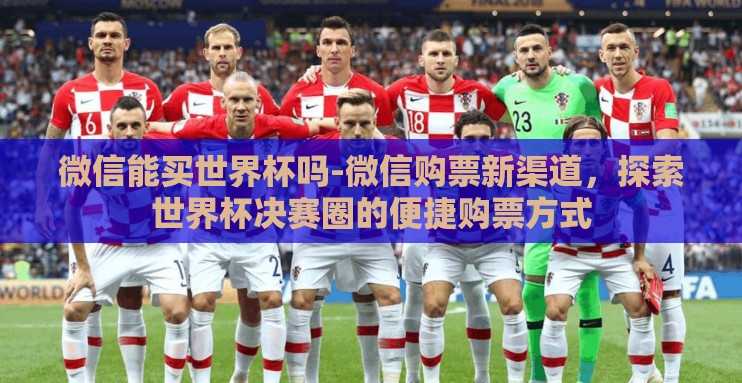 微信能买世界杯吗-微信购票新渠道,探索世界杯决赛圈的便捷购票方式 微信能买世界杯吗-微信购票新渠道,探索世界杯决赛圈的便捷购票方式